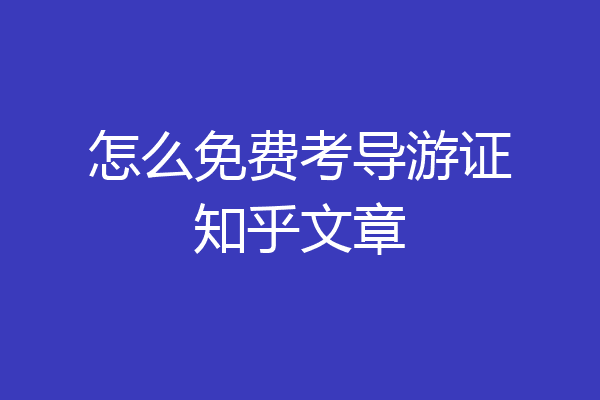 怎么免费考导游证知乎文章