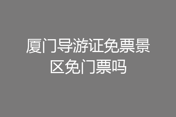 厦门导游证免票景区免门票吗