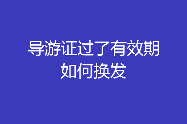 导游证过了有效期如何换发