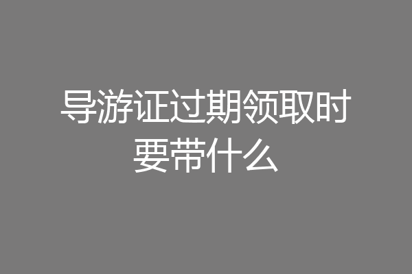 导游证过期领取时要带什么