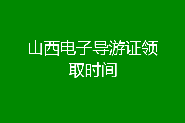 山西电子导游证领取时间