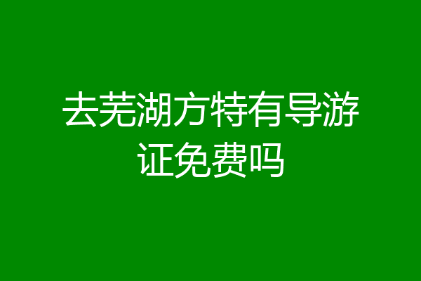 去芜湖方特有导游证免费吗