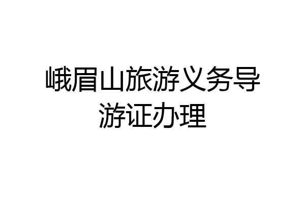 峨眉山旅游义务导游证办理