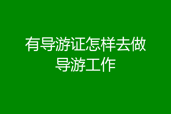 有导游证怎样去做导游工作