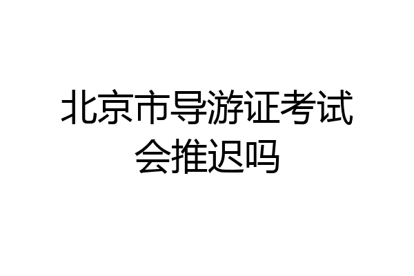 北京市导游证考试会推迟吗