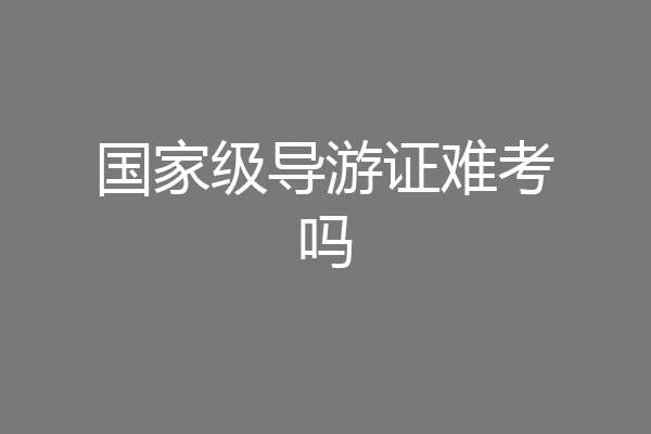 国家级导游证难考吗