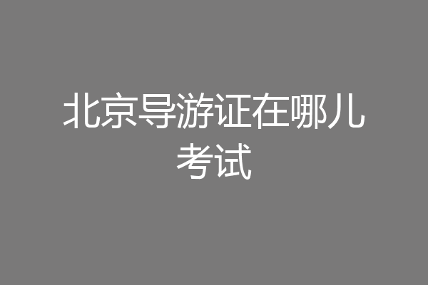 北京导游证在哪儿考试
