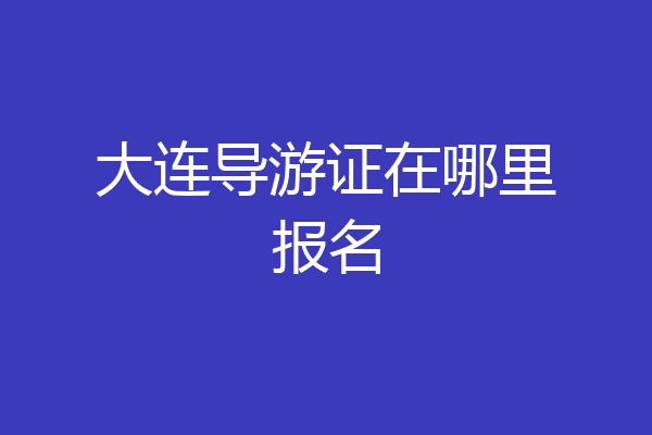 大连导游证在哪里报名
