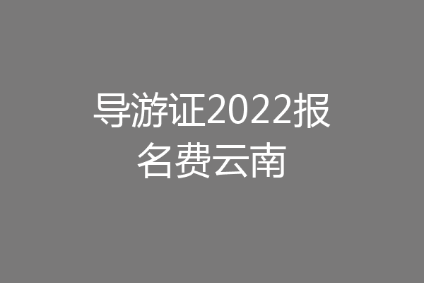 导游证2022报名费云南