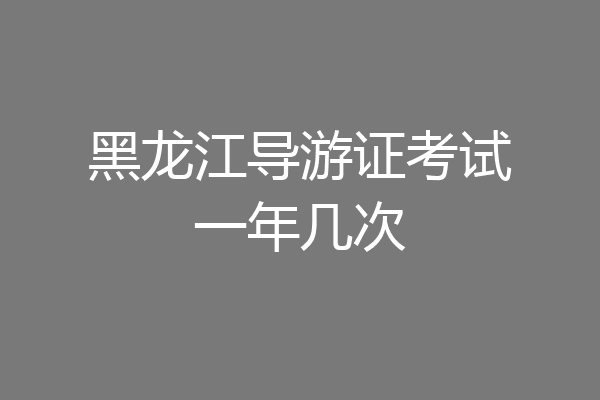 黑龙江导游证考试一年几次