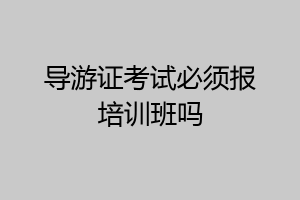 导游证考试必须报培训班吗