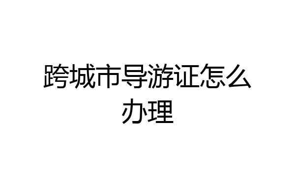 跨城市导游证怎么办理