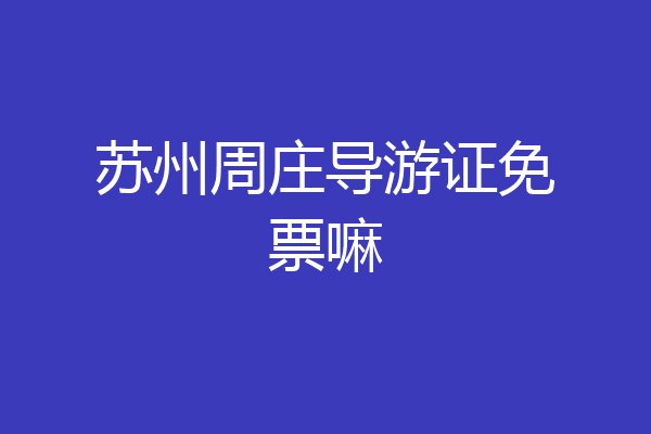 苏州周庄导游证免票嘛