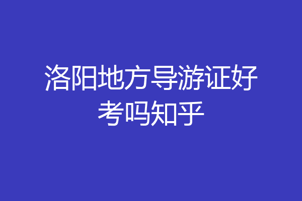 洛阳地方导游证好考吗知乎
