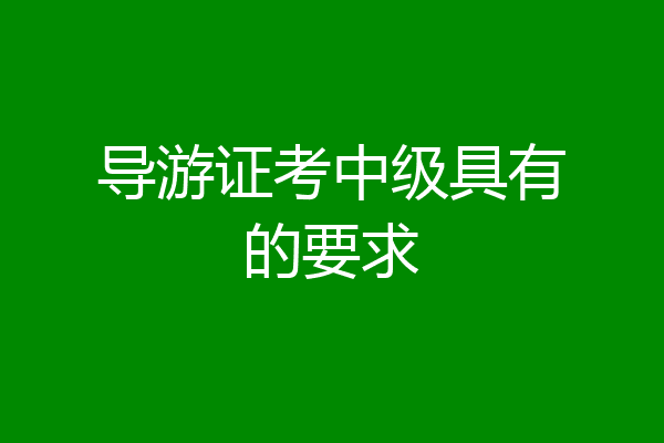 导游证考中级具有的要求