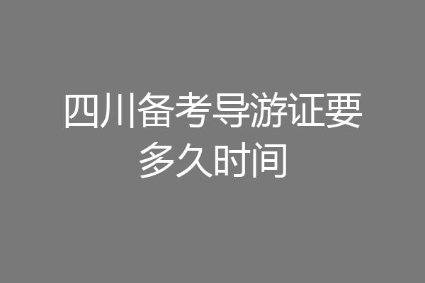 四川备考导游证要多久时间