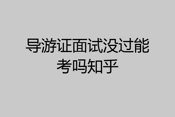 导游证面试没过能考吗知乎