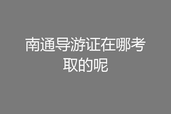 南通导游证在哪考取的呢