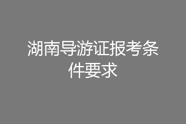 湖南导游证报考条件要求