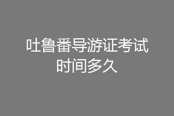 吐鲁番导游证考试时间多久