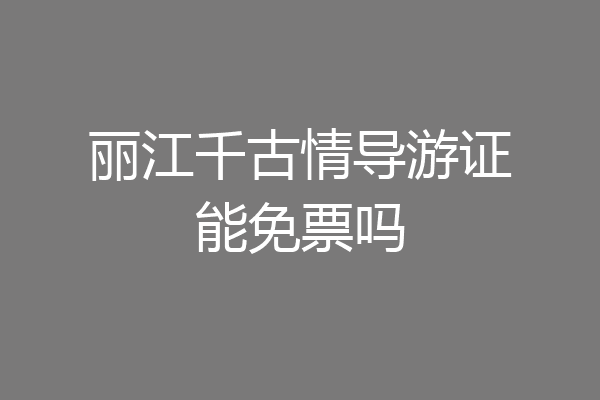 丽江千古情导游证能免票吗