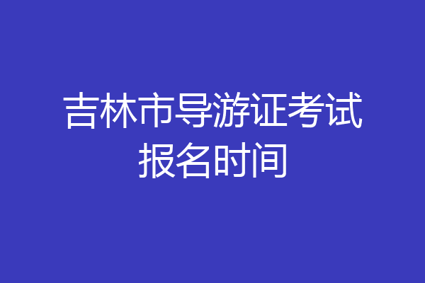 吉林市导游证考试报名时间