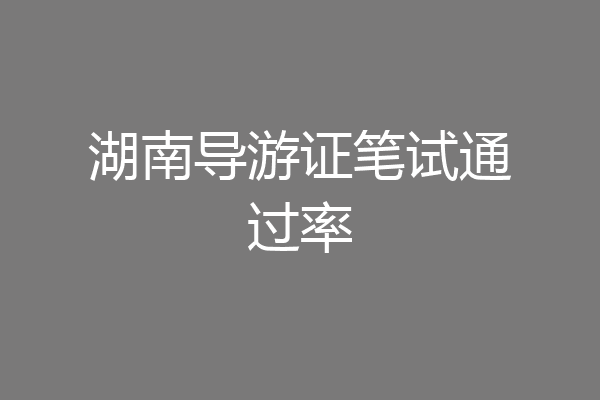 湖南导游证笔试通过率