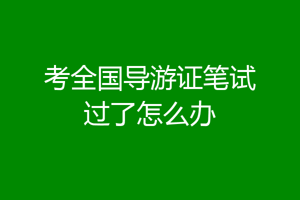 考全国导游证笔试过了怎么办
