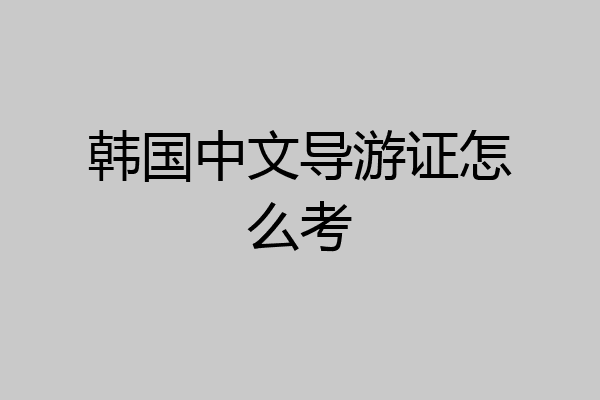 韩国中文导游证怎么考
