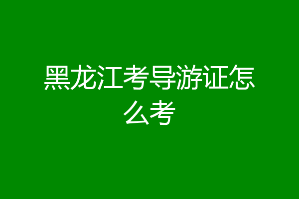 黑龙江考导游证怎么考