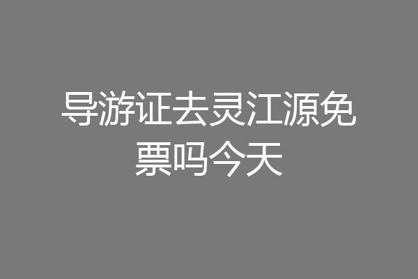 导游证去灵江源免票吗今天