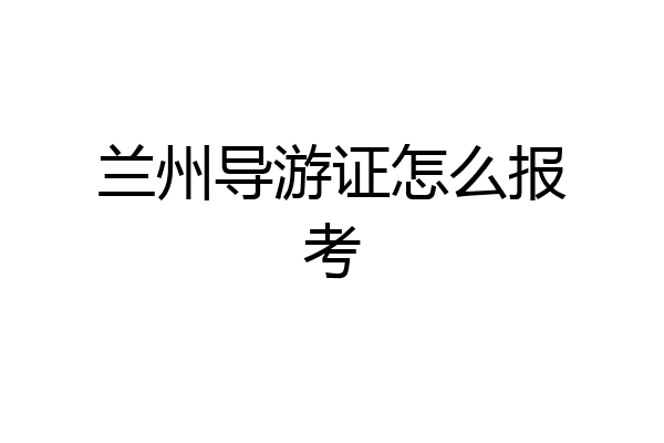 兰州导游证怎么报考