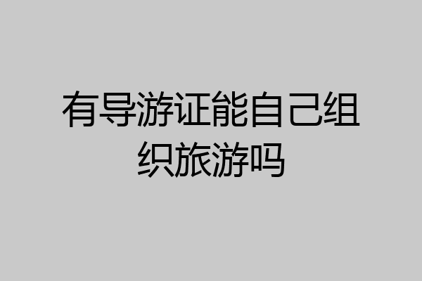 有导游证能自己组织旅游吗