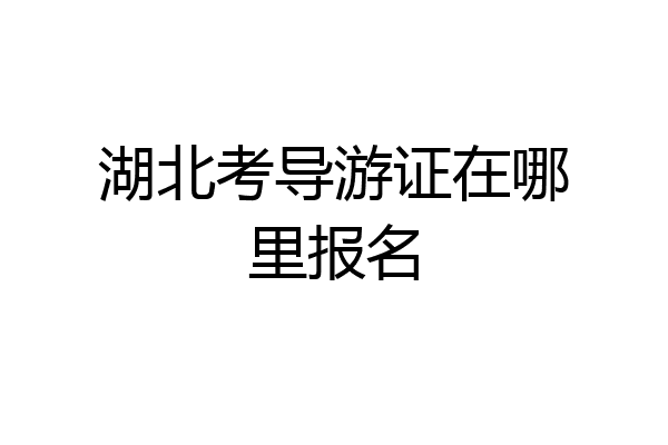 湖北考导游证在哪里报名