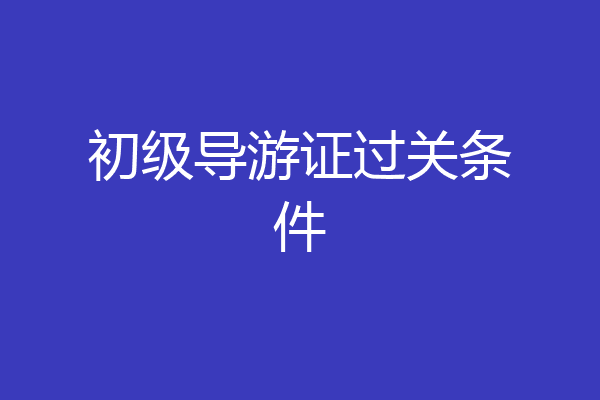 初级导游证过关条件