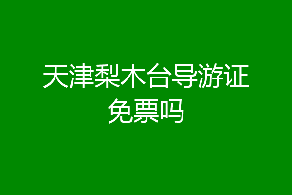 天津梨木台导游证免票吗