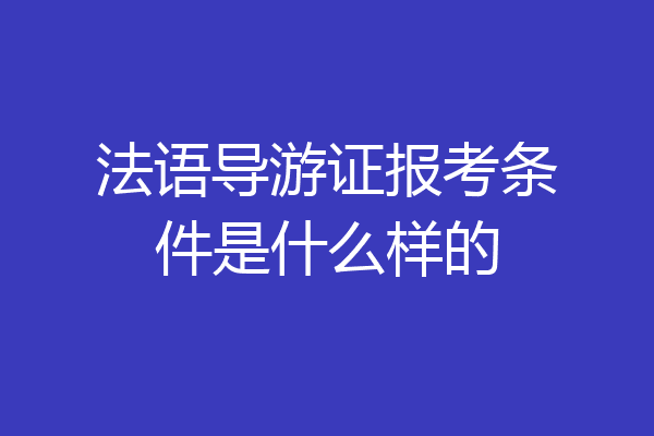 法语导游证报考条件是什么样的