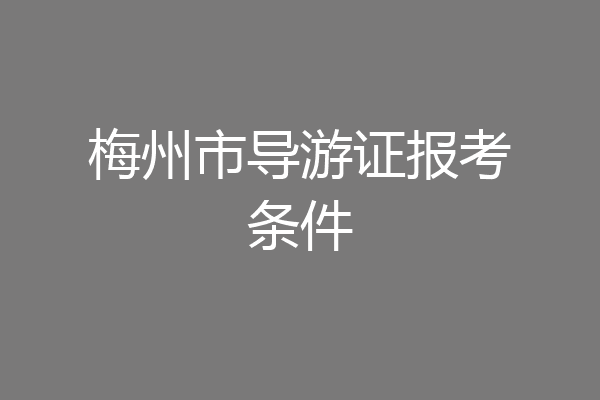 梅州市导游证报考条件