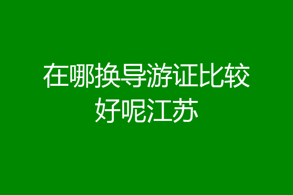 在哪换导游证比较好呢江苏