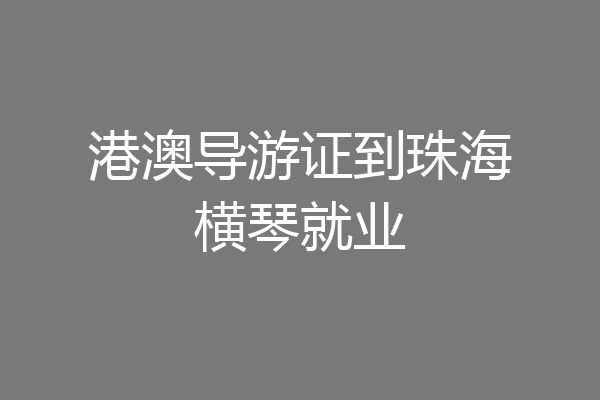 港澳导游证到珠海横琴就业