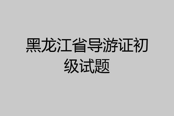 黑龙江省导游证初级试题