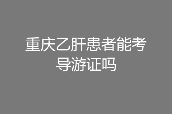 重庆乙肝患者能考导游证吗