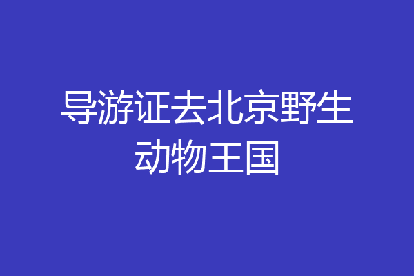 导游证去北京野生动物王国