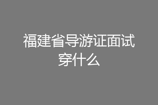 福建省导游证面试穿什么