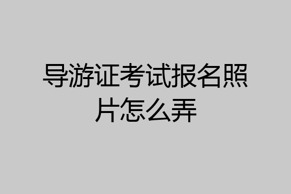 导游证考试报名照片怎么弄