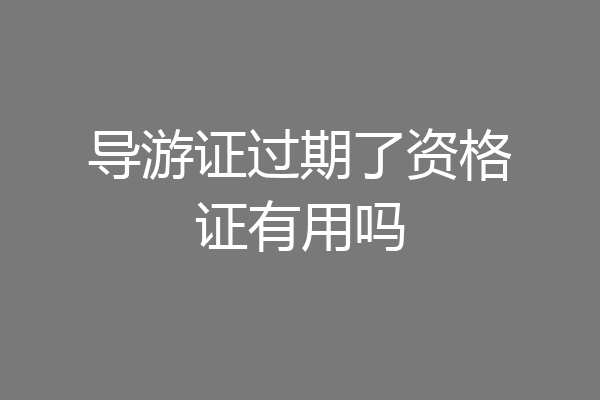 导游证过期了资格证有用吗