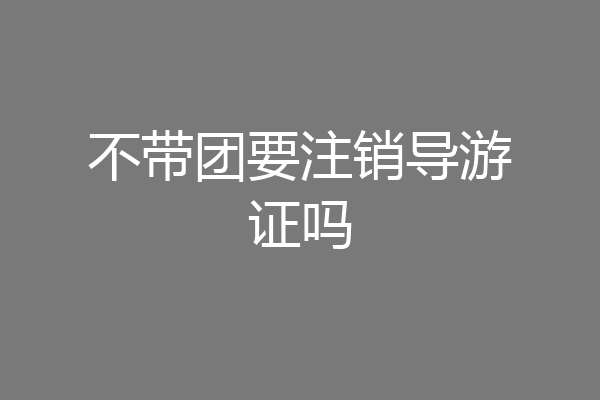 不带团要注销导游证吗