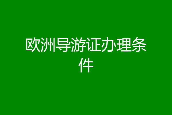 欧洲导游证办理条件