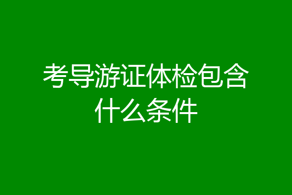 考导游证体检包含什么条件