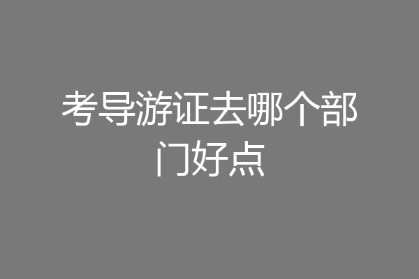 考导游证去哪个部门好点